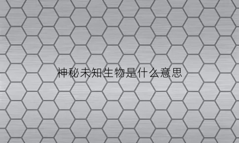 神秘未知生物是什么意思(神秘未知生物图片)