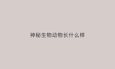 神秘生物动物长什么样(神秘生物动物长什么样子图片)