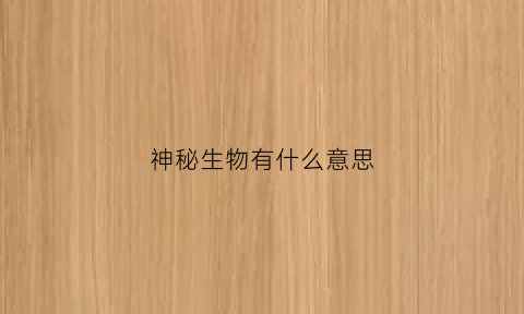 神秘生物有什么意思(神秘生物小百科)