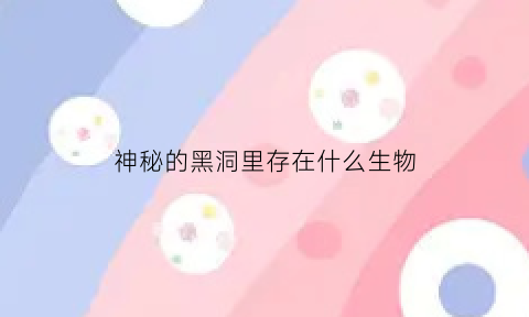 神秘的黑洞里存在什么生物(神秘的黑洞是怎样形成的)