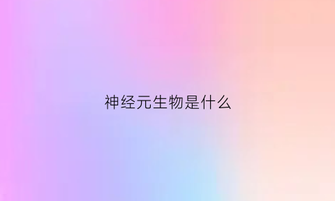 神经元生物是什么(神经元生物是什么生物)