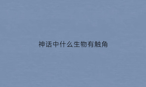 神话中什么生物有触角(什么东西有触角)