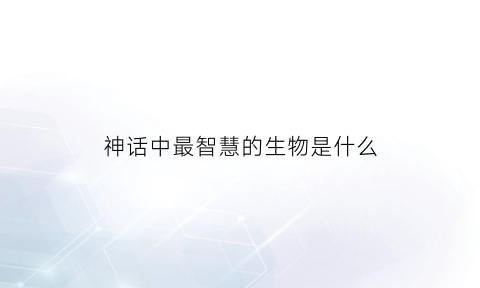 神话中最智慧的生物是什么(中国古代神话之中最有智慧的人)