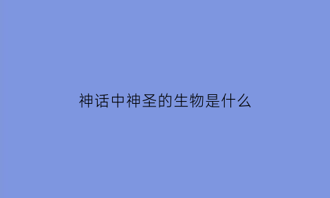 神话中神圣的生物是什么(神圣的是什么动物)