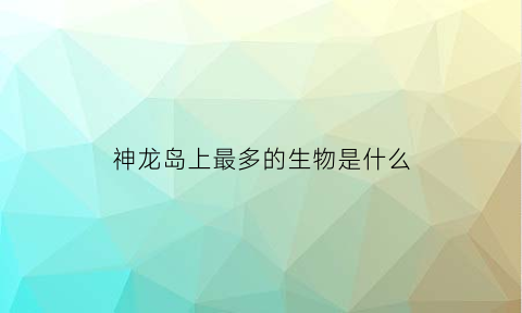 神龙岛上最多的生物是什么(神龙岛是哪)