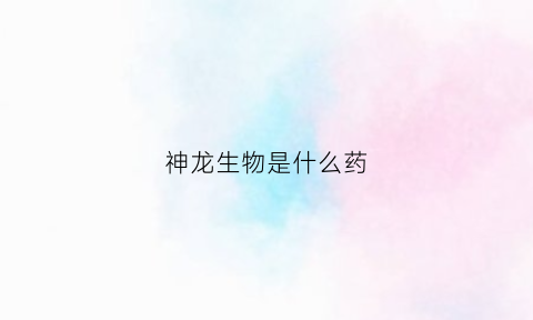 神龙生物是什么药(神龙生物有限公司)