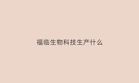 福临生物科技生产什么(福临实业公司怎么样)