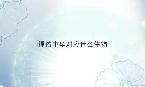 福佑中华对应什么生物(福佑中华什么意思)