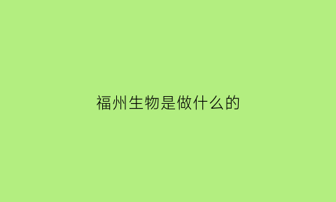 福州生物是做什么的(福州生物技术工程学院)
