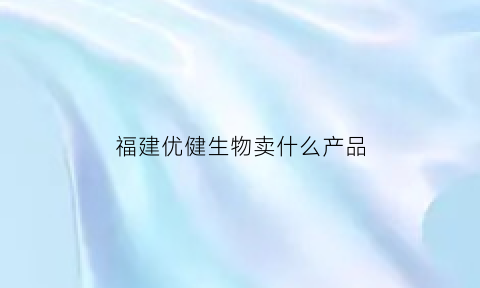 福建优健生物卖什么产品(福建优健生物卖什么产品好)