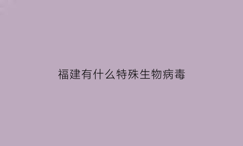 福建有什么特殊生物病毒(福建有什么特殊生物病毒种类)