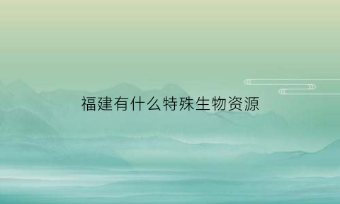 福建有什么特殊生物资源(福建有什么特色动物)