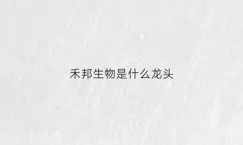 禾邦生物是什么龙头(禾邦集团)