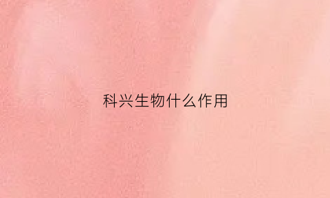 科兴生物什么作用(科兴生物是做什么的)