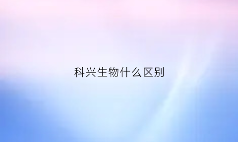 科兴生物什么区别(都说科兴比生物好)
