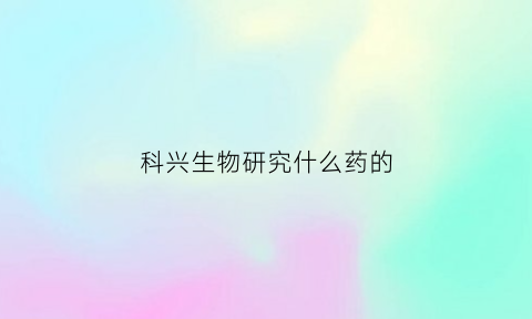 科兴生物研究什么药的(科兴生物制药怎么样)