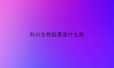 科兴生物股票是什么股(科兴生物股票600873)