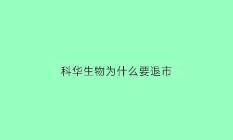 科华生物为什么要退市(科华生物哪年上市)