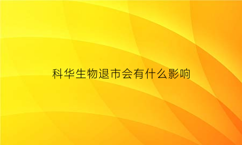 科华生物退市会有什么影响(科华生物吧东方财富网)