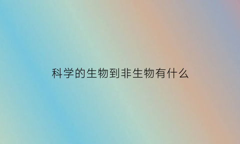 科学的生物到非生物有什么