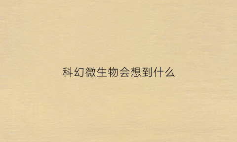 科幻微生物会想到什么(科幻微生物会想到什么内容)