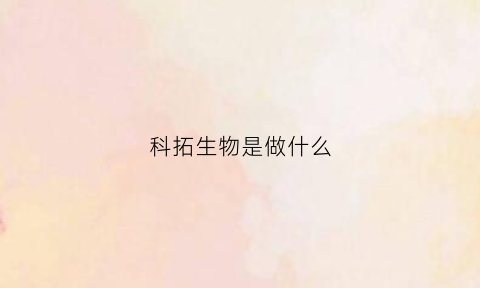 科拓生物是做什么(科拓生物是做什么产品的)