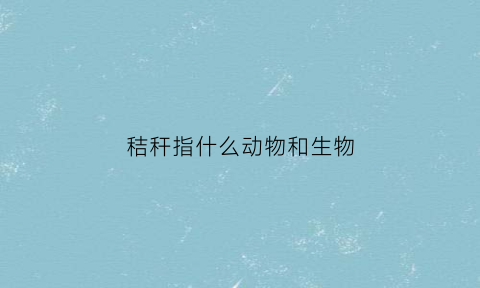 秸秆指什么动物和生物(秸秆是什么农作物)