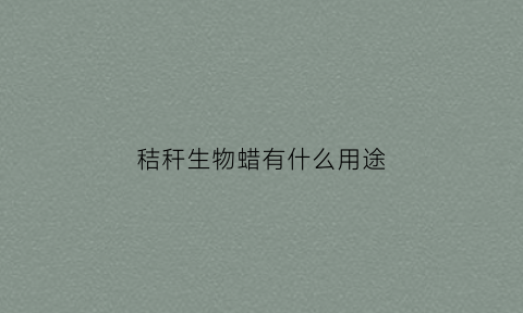 秸秆生物蜡有什么用途(秸秆生物饲料怎么制作)