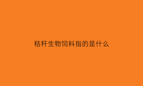 秸秆生物饲料指的是什么(秸秆生物饲料指的是什么意思)