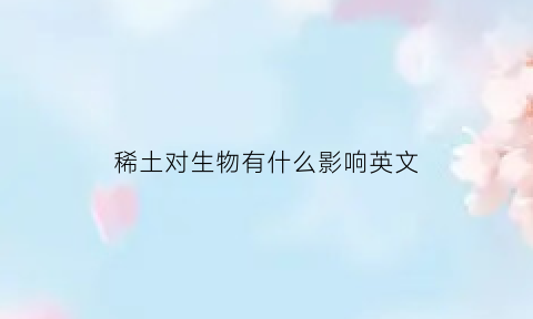 稀土对生物有什么影响英文(稀土对农业的影响)