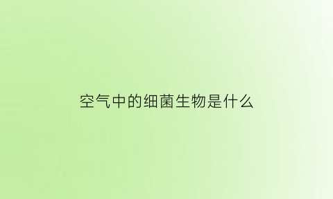 空气中的细菌生物是什么(空气中的细菌有什么)