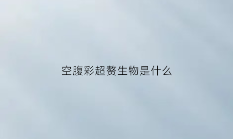 空腹彩超赘生物是什么(空腹超声检查)