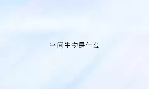 空间生物是什么(空间生物实验)