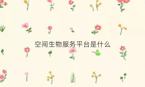 空间生物服务平台是什么(空间生物安全)