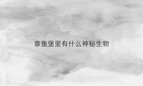 章鱼堡里有什么神秘生物(章鱼堡里有什么神秘生物吗)