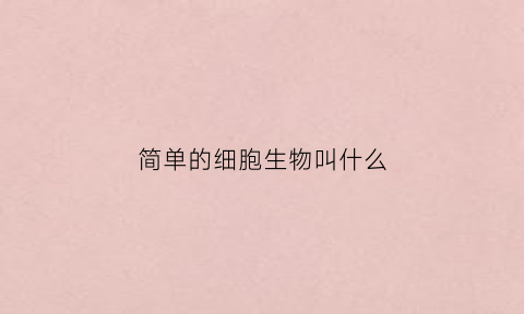 简单的细胞生物叫什么(简单的细胞生物叫什么)