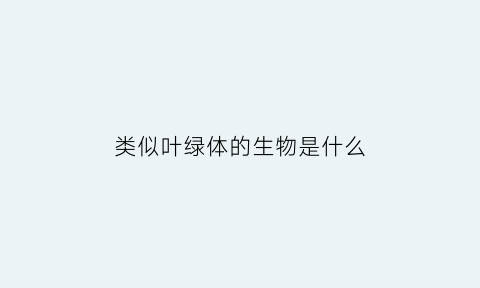 类似叶绿体的生物是什么(有叶绿体的植物)