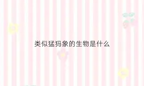类似猛犸象的生物是什么(长得像猛犸象的怪兽)