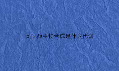 类固醇生物合成是什么代谢(类固醇生物合成是什么代谢产物)