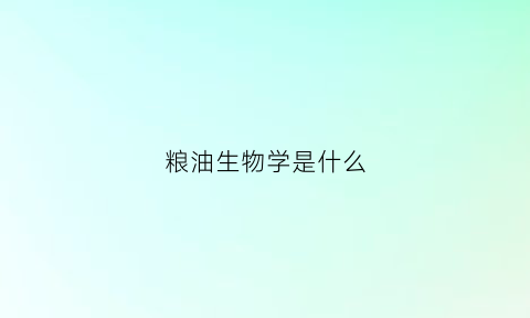 粮油生物学是什么(粮油生物学是什么专业)