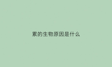 累的生物原因是什么(生物为什么会疲劳)