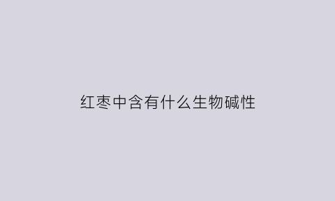 红枣中含有什么生物碱性(红枣是强碱还是弱碱)