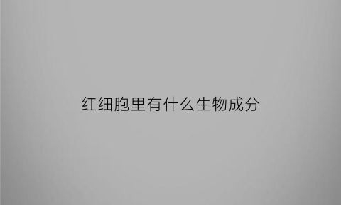 红细胞里有什么生物成分(红细胞里有什么物质)