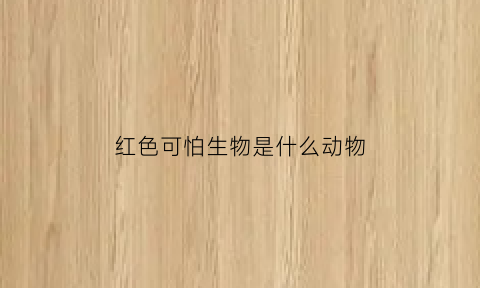 红色可怕生物是什么动物(红色的危险动物)