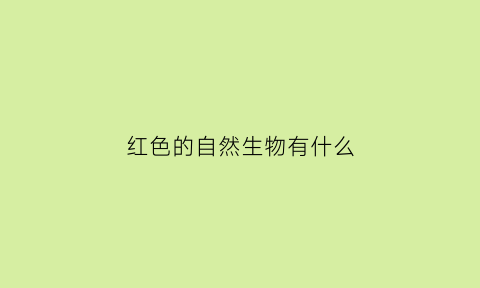 红色的自然生物有什么(红色的自然生物有什么动物)