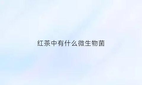 红茶中有什么微生物菌(红茶含有哪些微量元素)