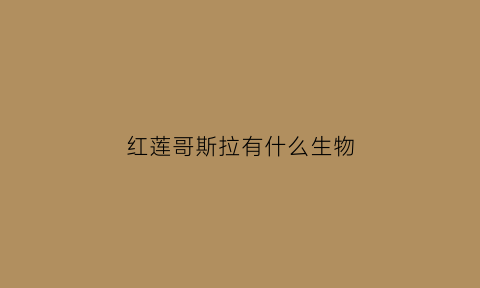 红莲哥斯拉有什么生物(红莲哥斯拉是什么)