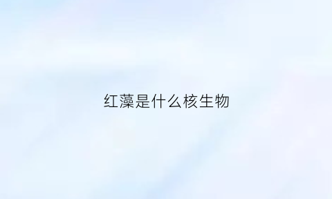 红藻是什么核生物(红藻属于原核还是真核)