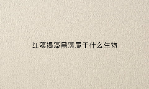红藻褐藻黑藻属于什么生物(红藻和褐藻区别)