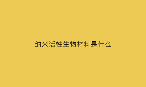 纳米活性生物材料是什么(纳米活性物质)